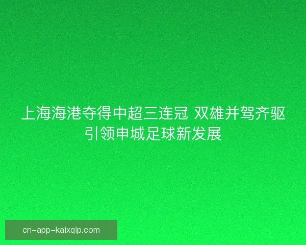 上海海港夺得中超三连冠 双雄并驾齐驱引领申城足球新发展
