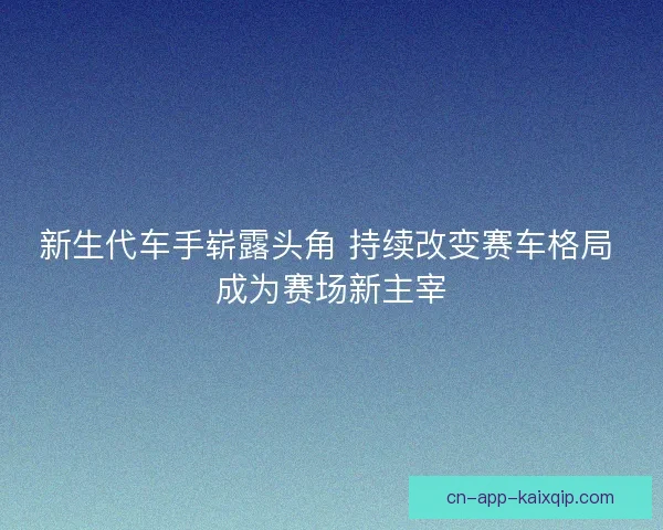 新生代车手崭露头角 持续改变赛车格局 成为赛场新主宰