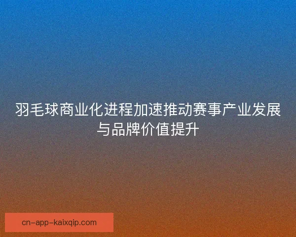 羽毛球商业化进程加速推动赛事产业发展与品牌价值提升