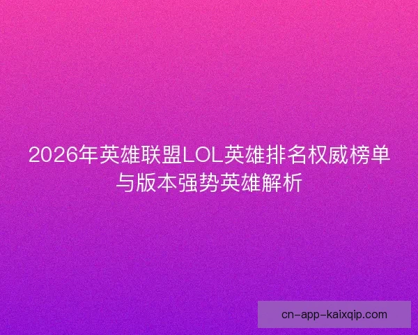 2026年英雄联盟LOL英雄排名权威榜单与版本强势英雄解析