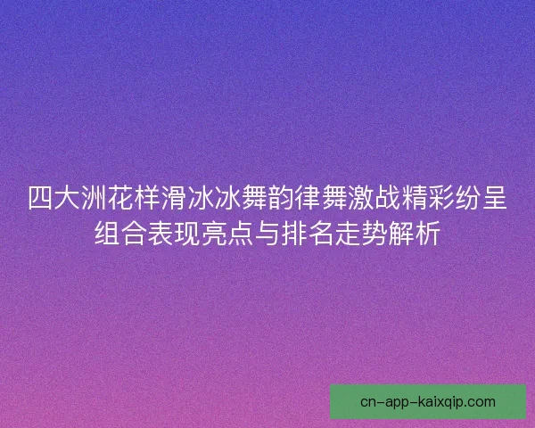 四大洲花样滑冰冰舞韵律舞激战精彩纷呈组合表现亮点与排名走势解析